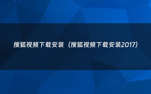 搜狐视频下载安装（搜狐视频下载安装2017）