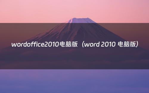 wordoffice2010电脑版（word 2010 电脑版）