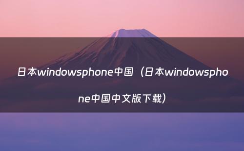 日本windowsphone中国（日本windowsphone中国中文版下载）