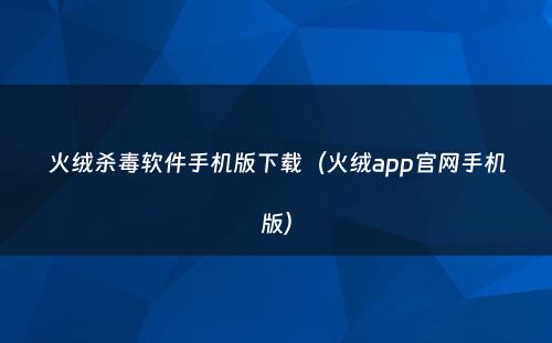 火绒杀毒软件手机版下载(火绒app官网手机版)