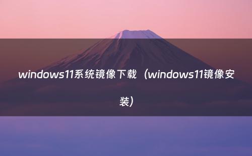 windows11系统镜像下载（windows11镜像安装）
