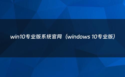 win10专业版系统官网(windows 10专业版)