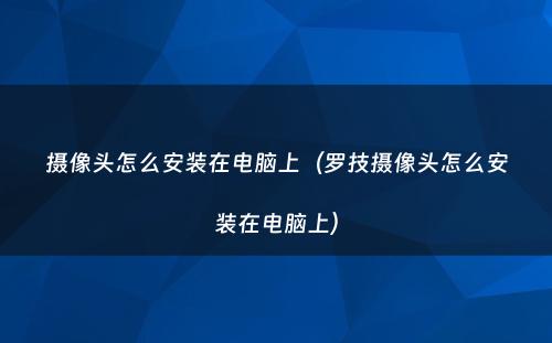 摄像头怎么安装在电脑上(罗技摄像头怎么安装在电脑上)