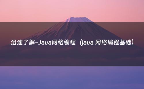 迅速了解-Java网络编程（java 网络编程基础）