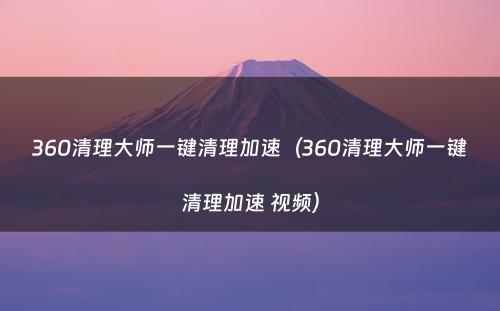 360清理大师一键清理加速（360清理大师一键清理加速 视频）