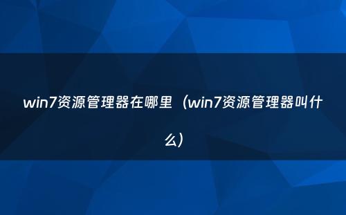 win7资源管理器在哪里（win7资源管理器叫什么）