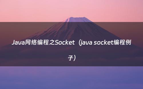 Java网络编程之Socket（java socket编程例子）