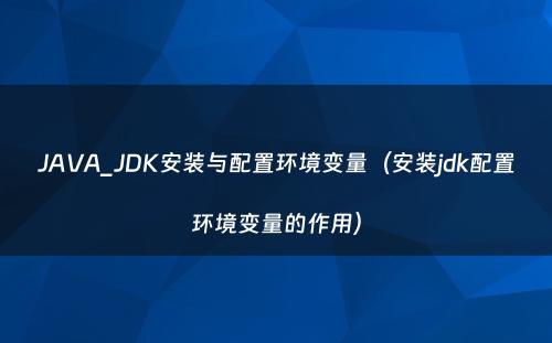 JAVA_JDK安装与配置环境变量（安装jdk配置环境变量的作用）