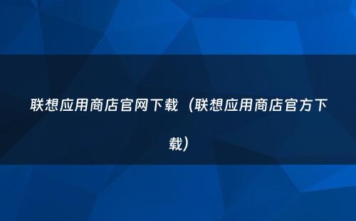 联想应用商店官网下载（联想应用商店官方下载）
