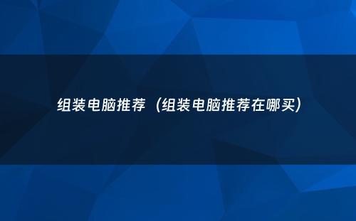 组装电脑推荐(组装电脑推荐在哪买)