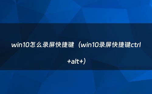 win10怎么录屏快捷键（win10录屏快捷键ctrl+alt+）