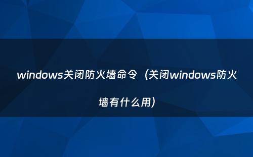 windows关闭防火墙命令（关闭windows防火墙有什么用）