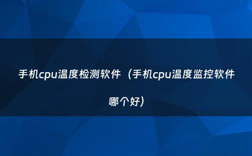 手机cpu温度检测软件（手机cpu温度监控软件哪个好）