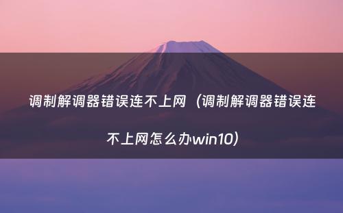 调制解调器错误连不上网（调制解调器错误连不上网怎么办win10）