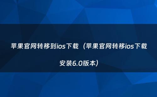 苹果官网转移到ios下载（苹果官网转移ios下载安装6.0版本）