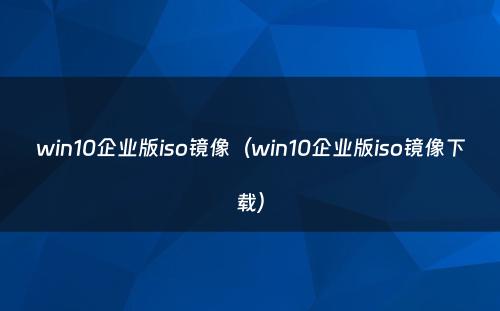 win10企业版iso镜像(win10企业版iso镜像下载)