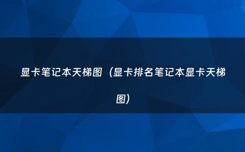 显卡笔记本天梯图（显卡排名笔记本显卡天梯图）
