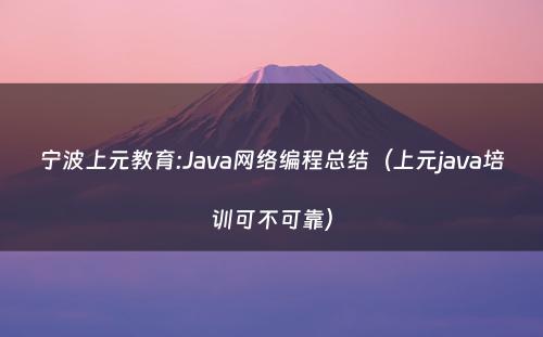 宁波上元教育:Java网络编程总结（上元java培训可不可靠）