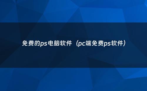 免费的ps电脑软件(pc端免费ps软件)