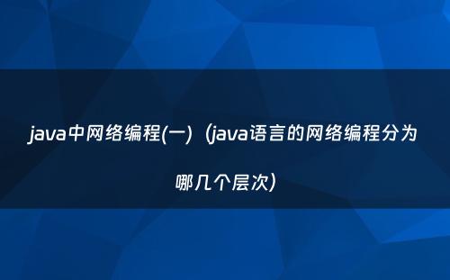 java中网络编程(一)（java语言的网络编程分为哪几个层次）