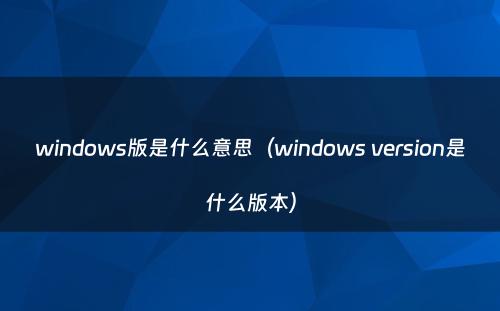 windows版是什么意思（windows version是什么版本）