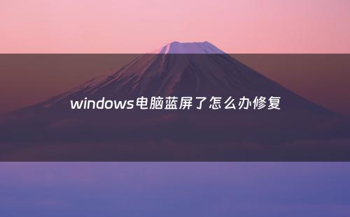 windows电脑蓝屏了怎么办修复