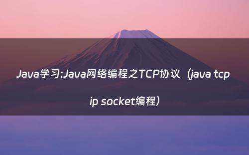 Java学习:Java网络编程之TCP协议（java tcp ip socket编程）