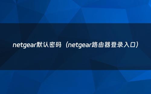 netgear默认密码（netgear路由器登录入口）