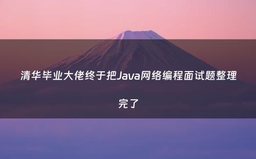 清华毕业大佬终于把Java网络编程面试题整理完了