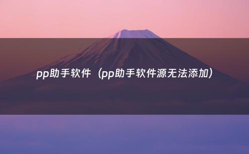 pp助手软件（pp助手软件源无法添加）