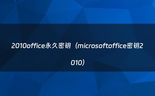2010office永久密钥（microsoftoffice密钥2010）