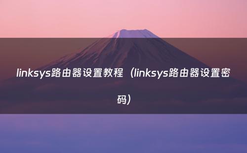 linksys路由器设置教程（linksys路由器设置密码）