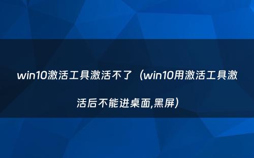 win10激活工具激活不了(win10用激活工具激活后不能进桌面,黑屏)