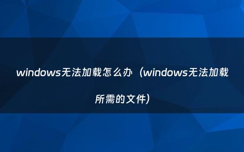 windows无法加载怎么办(windows无法加载所需的文件)