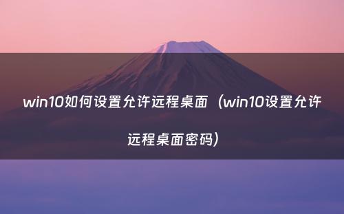 win10如何设置允许远程桌面（win10设置允许远程桌面密码）