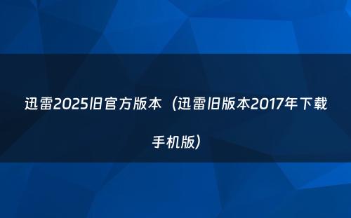 迅雷2025旧官方版本（迅雷旧版本2017年下载手机版）