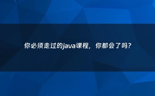 你必须走过的java课程，你都会了吗?