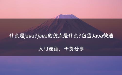 什么是java?java的优点是什么?包含Java快速入门课程，干货分享
