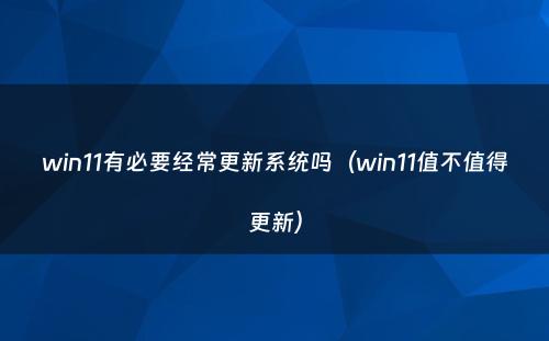 win11有必要经常更新系统吗（win11值不值得更新）