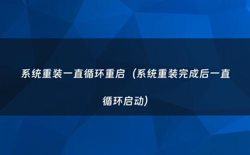 系统重装一直循环重启(系统重装完成后一直循环启动)
