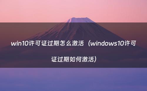 win10许可证过期怎么激活（windows10许可证过期如何激活）