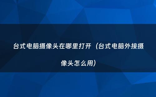 台式电脑摄像头在哪里打开（台式电脑外接摄像头怎么用）