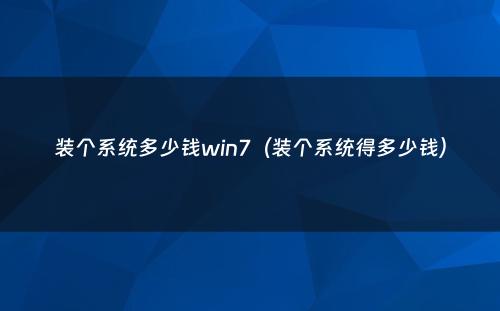 装个系统多少钱win7(装个系统得多少钱)