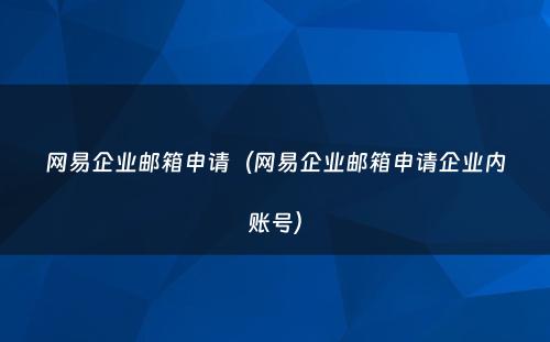 网易企业邮箱申请（网易企业邮箱申请企业内账号）