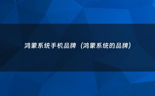 鸿蒙系统手机品牌（鸿蒙系统的品牌）
