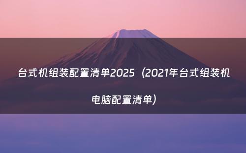 台式机组装配置清单2025（2021年台式组装机电脑配置清单）