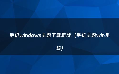手机windows主题下载新版（手机主题win系统）