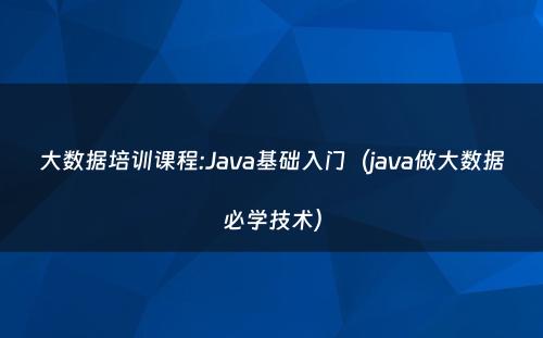 大数据培训课程:Java基础入门（java做大数据必学技术）