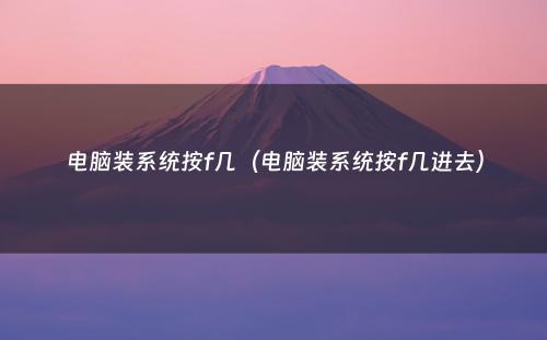 电脑装系统按f几(电脑装系统按f几进去)