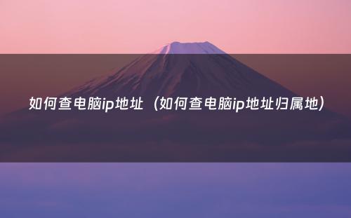 如何查电脑ip地址（如何查电脑ip地址归属地）